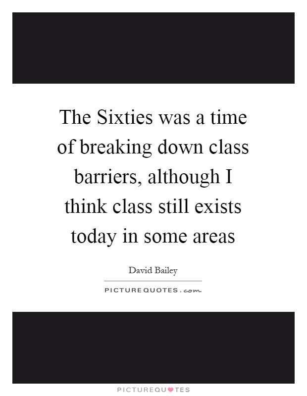 The Sixties was a time of breaking down class barriers, although I think class still exists today in some areas Picture Quote #1