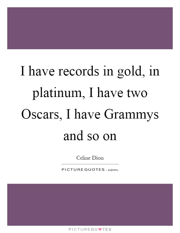 I have records in gold, in platinum, I have two Oscars, I have Grammys and so on Picture Quote #1