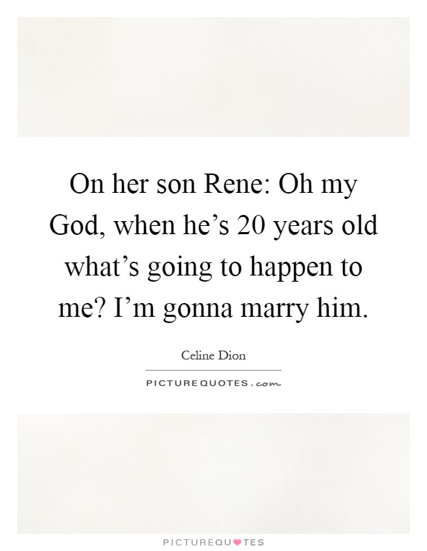On her son Rene: Oh my God, when he's 20 years old what's going to happen to me? I'm gonna marry him Picture Quote #1