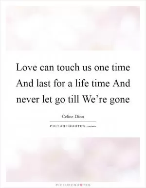 Love can touch us one time And last for a life time And never let go till We’re gone Picture Quote #1