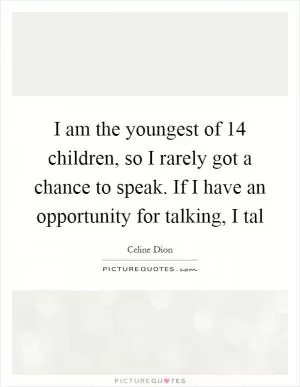 I am the youngest of 14 children, so I rarely got a chance to speak. If I have an opportunity for talking, I tal Picture Quote #1