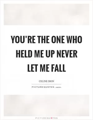 You’re the one who held me up Never let me fall Picture Quote #1