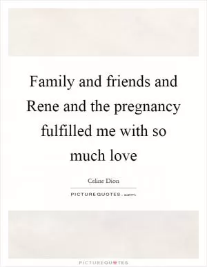 Family and friends and Rene and the pregnancy fulfilled me with so much love Picture Quote #1
