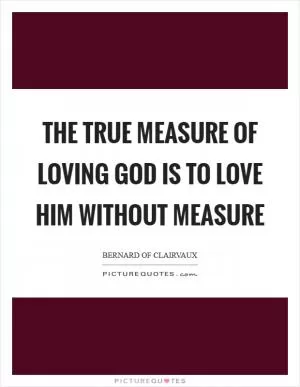 The true measure of loving God is to love him without measure Picture Quote #1