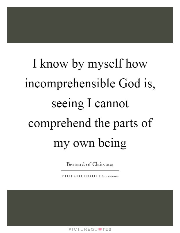 I know by myself how incomprehensible God is, seeing I cannot comprehend the parts of my own being Picture Quote #1