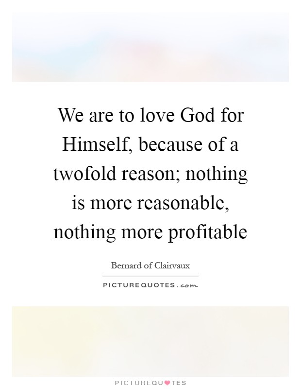 We are to love God for Himself, because of a twofold reason; nothing is more reasonable, nothing more profitable Picture Quote #1