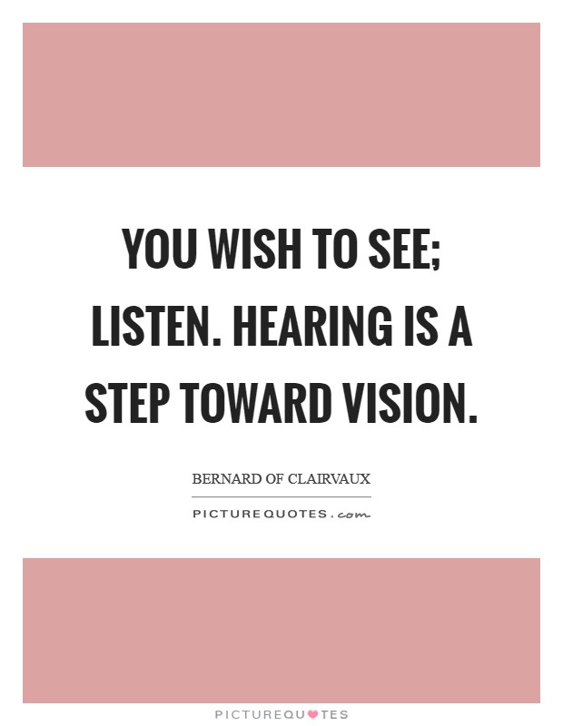 You wish to see; listen. Hearing is a step toward Vision Picture Quote #1