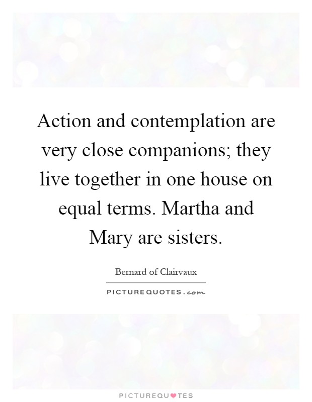 Action and contemplation are very close companions; they live together in one house on equal terms. Martha and Mary are sisters Picture Quote #1