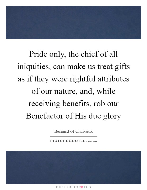 Pride only, the chief of all iniquities, can make us treat gifts as if they were rightful attributes of our nature, and, while receiving benefits, rob our Benefactor of His due glory Picture Quote #1