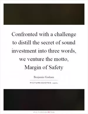 Confronted with a challenge to distill the secret of sound investment into three words, we venture the motto, Margin of Safety Picture Quote #1