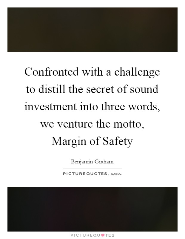 Confronted with a challenge to distill the secret of sound investment into three words, we venture the motto, Margin of Safety Picture Quote #1