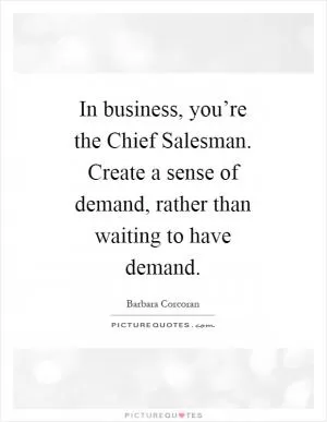In business, you’re the Chief Salesman. Create a sense of demand, rather than waiting to have demand Picture Quote #1