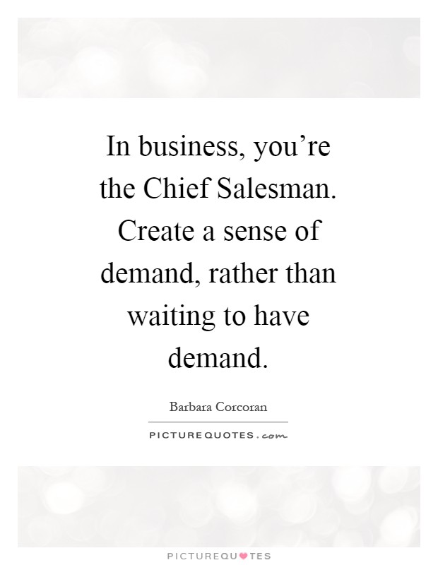 In business, you're the Chief Salesman. Create a sense of demand, rather than waiting to have demand Picture Quote #1
