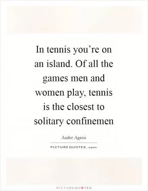 In tennis you’re on an island. Of all the games men and women play, tennis is the closest to solitary confinemen Picture Quote #1