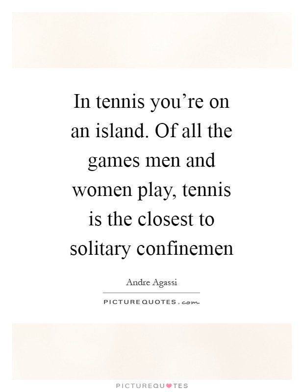 In tennis you're on an island. Of all the games men and women play, tennis is the closest to solitary confinemen Picture Quote #1