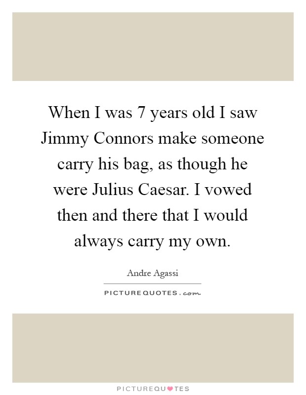 When I was 7 years old I saw Jimmy Connors make someone carry his bag, as though he were Julius Caesar. I vowed then and there that I would always carry my own Picture Quote #1