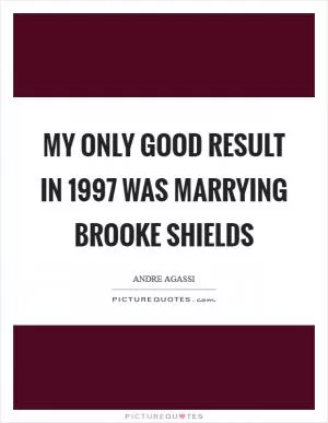 My only good result in 1997 was marrying Brooke Shields Picture Quote #1