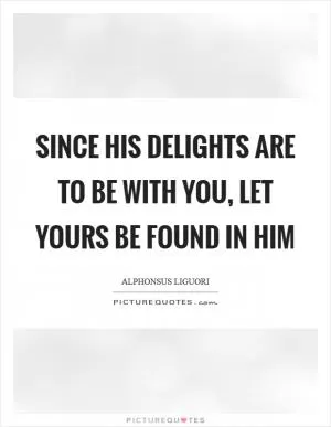 Since His delights are to be with you, let yours be found in Him Picture Quote #1
