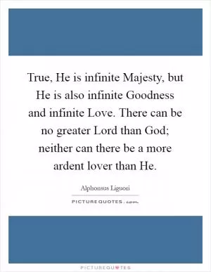 True, He is infinite Majesty, but He is also infinite Goodness and infinite Love. There can be no greater Lord than God; neither can there be a more ardent lover than He Picture Quote #1