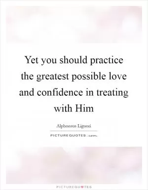 Yet you should practice the greatest possible love and confidence in treating with Him Picture Quote #1