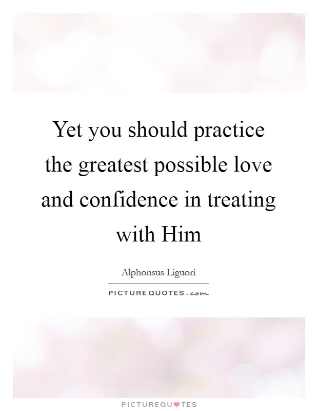Yet you should practice the greatest possible love and confidence in treating with Him Picture Quote #1