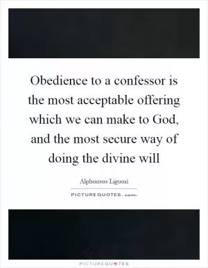 Obedience to a confessor is the most acceptable offering which we can make to God, and the most secure way of doing the divine will Picture Quote #1