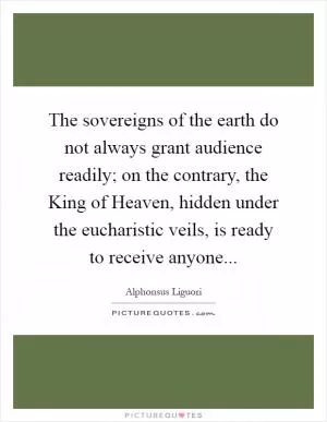 The sovereigns of the earth do not always grant audience readily; on the contrary, the King of Heaven, hidden under the eucharistic veils, is ready to receive anyone Picture Quote #1