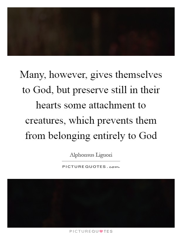 Many, however, gives themselves to God, but preserve still in their hearts some attachment to creatures, which prevents them from belonging entirely to God Picture Quote #1