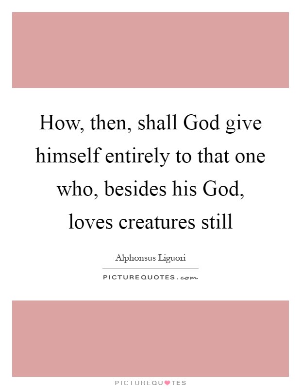 How, then, shall God give himself entirely to that one who, besides his God, loves creatures still Picture Quote #1