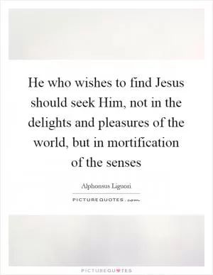 He who wishes to find Jesus should seek Him, not in the delights and pleasures of the world, but in mortification of the senses Picture Quote #1