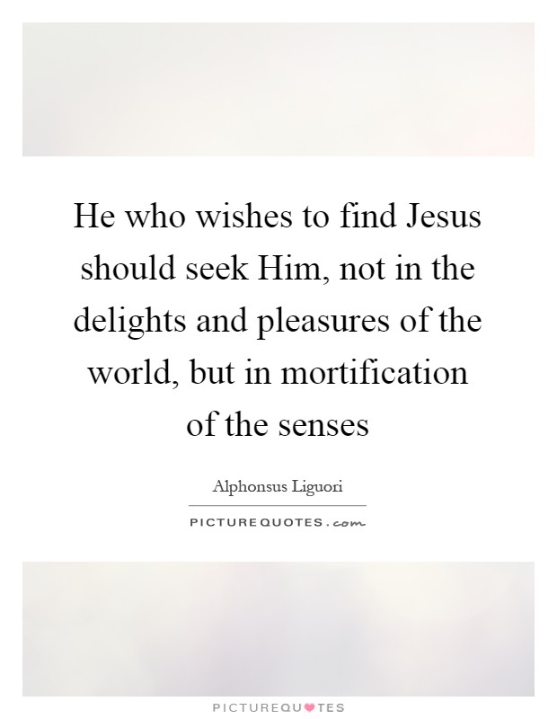 He who wishes to find Jesus should seek Him, not in the delights and pleasures of the world, but in mortification of the senses Picture Quote #1