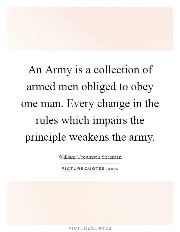 An Army is a collection of armed men obliged to obey one man. Every change in the rules which impairs the principle weakens the army Picture Quote #1