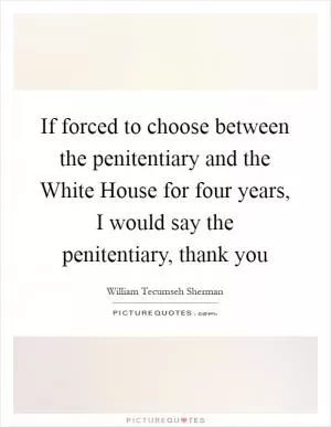 If forced to choose between the penitentiary and the White House for four years, I would say the penitentiary, thank you Picture Quote #1