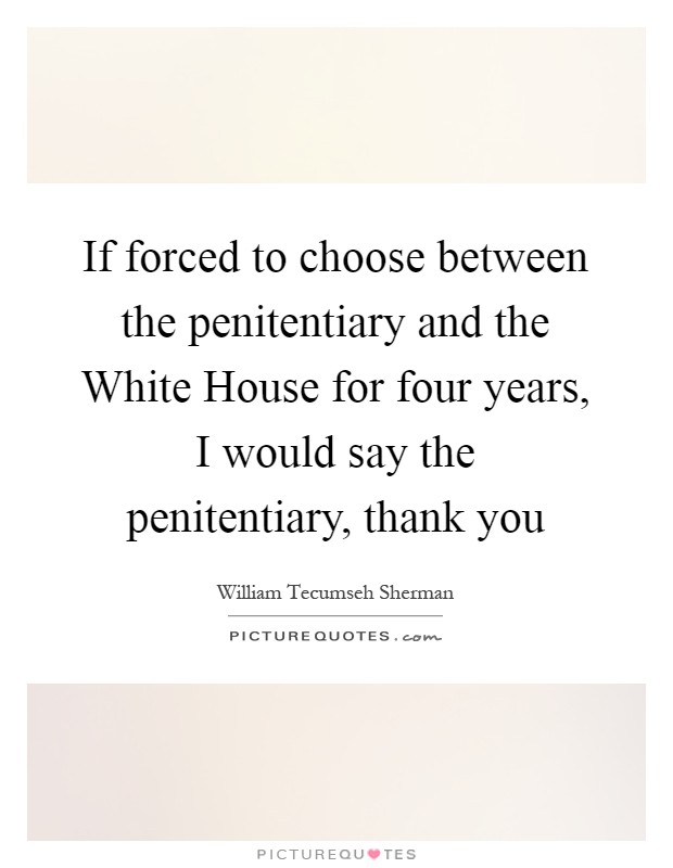If forced to choose between the penitentiary and the White House for four years, I would say the penitentiary, thank you Picture Quote #1