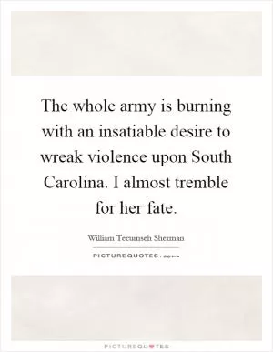 The whole army is burning with an insatiable desire to wreak violence upon South Carolina. I almost tremble for her fate Picture Quote #1
