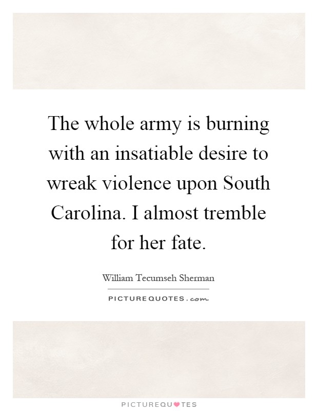 The whole army is burning with an insatiable desire to wreak violence upon South Carolina. I almost tremble for her fate Picture Quote #1