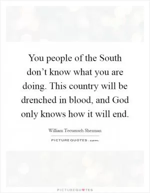 You people of the South don’t know what you are doing. This country will be drenched in blood, and God only knows how it will end Picture Quote #1