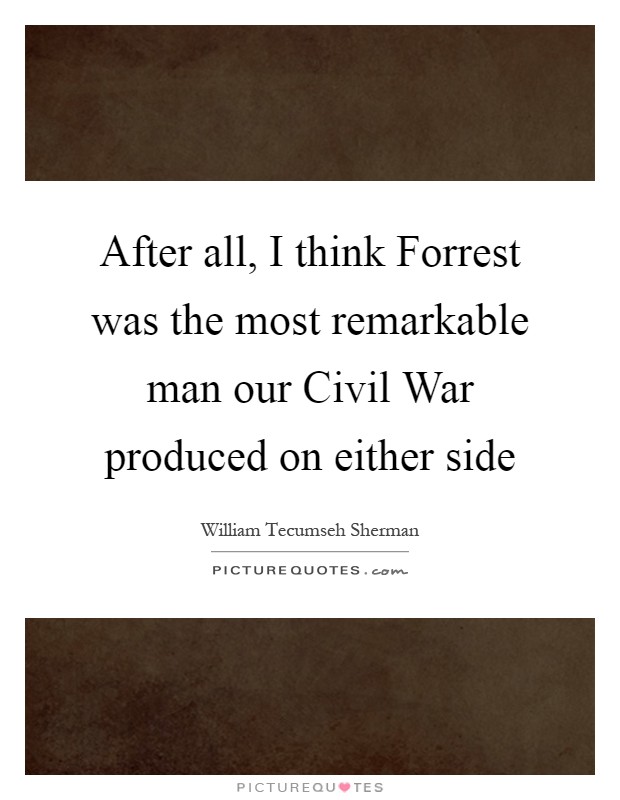 After all, I think Forrest was the most remarkable man our Civil War produced on either side Picture Quote #1