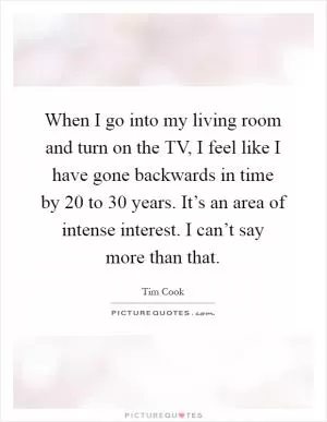 When I go into my living room and turn on the TV, I feel like I have gone backwards in time by 20 to 30 years. It’s an area of intense interest. I can’t say more than that Picture Quote #1