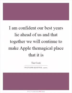 I am confident our best years lie ahead of us and that together we will continue to make Apple themagical place that it is Picture Quote #1