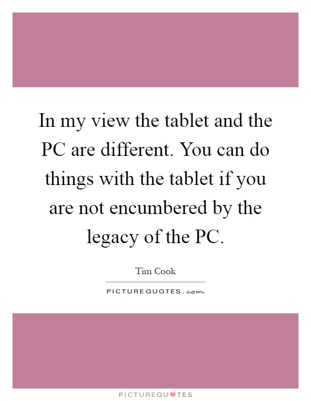 In my view the tablet and the PC are different. You can do things with the tablet if you are not encumbered by the legacy of the PC Picture Quote #1
