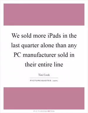 We sold more iPads in the last quarter alone than any PC manufacturer sold in their entire line Picture Quote #1