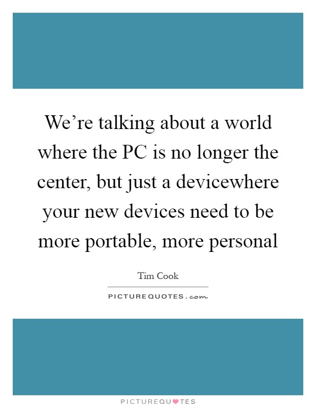We're talking about a world where the PC is no longer the center, but just a devicewhere your new devices need to be more portable, more personal Picture Quote #1
