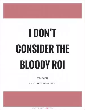I don’t consider the bloody ROI Picture Quote #1