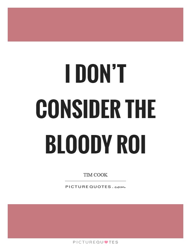 I don't consider the bloody ROI Picture Quote #1