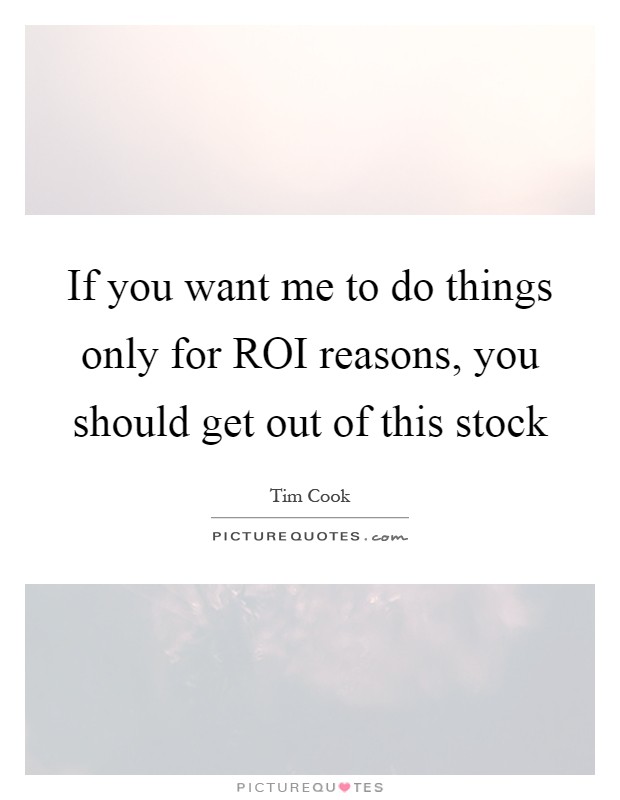 If you want me to do things only for ROI reasons, you should get out of this stock Picture Quote #1