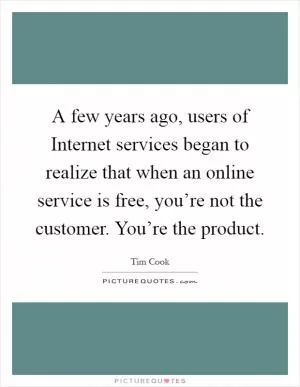 A few years ago, users of Internet services began to realize that when an online service is free, you’re not the customer. You’re the product Picture Quote #1