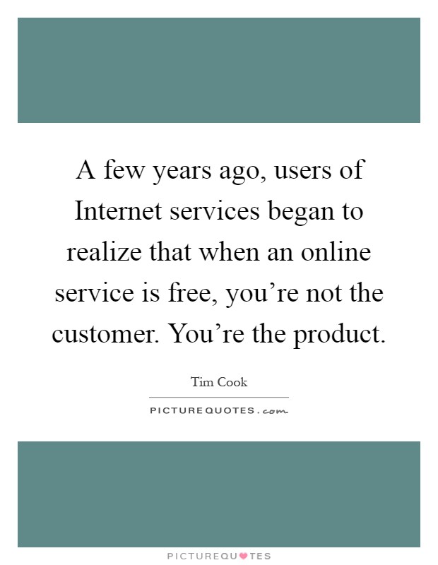 A few years ago, users of Internet services began to realize that when an online service is free, you're not the customer. You're the product Picture Quote #1