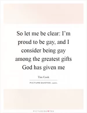 So let me be clear: I’m proud to be gay, and I consider being gay among the greatest gifts God has given me Picture Quote #1