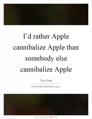 I’d rather Apple cannibalize Apple than somebody else cannibalize Apple Picture Quote #1